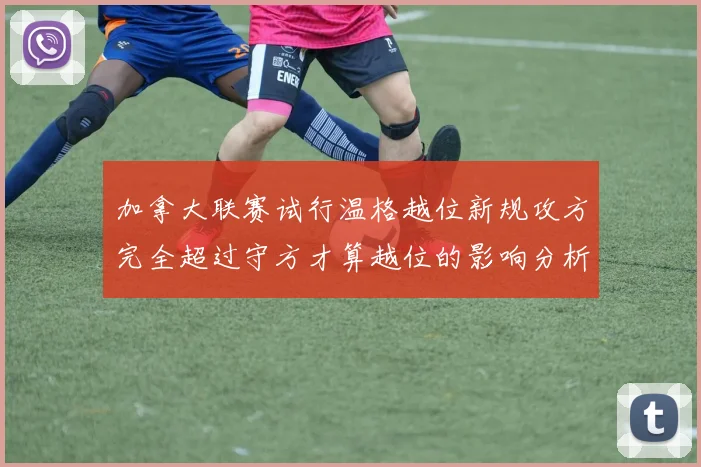 加拿大联赛试行温格越位新规攻方完全超过守方才算越位的影响分析