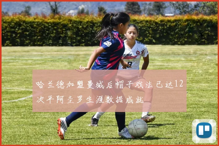 哈兰德加盟曼城后帽子戏法已达12次平阿圭罗生涯数据成就