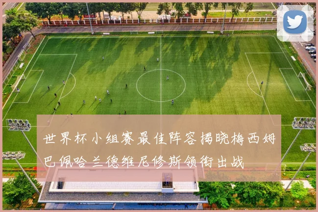 世界杯小组赛最佳阵容揭晓梅西姆巴佩哈兰德维尼修斯领衔出战