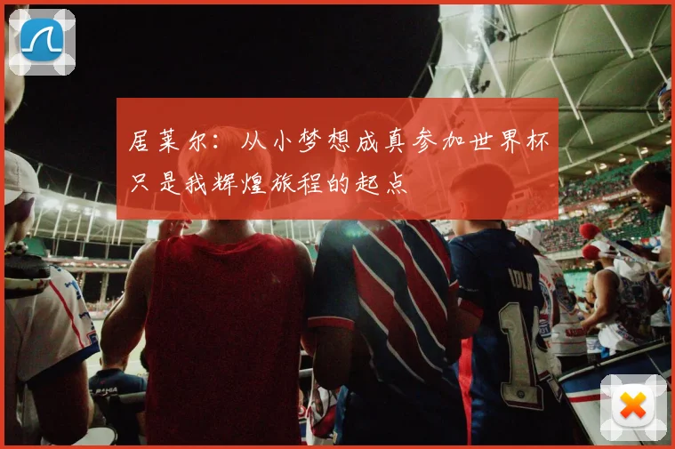 居莱尔：从小梦想成真参加世界杯只是我辉煌旅程的起点