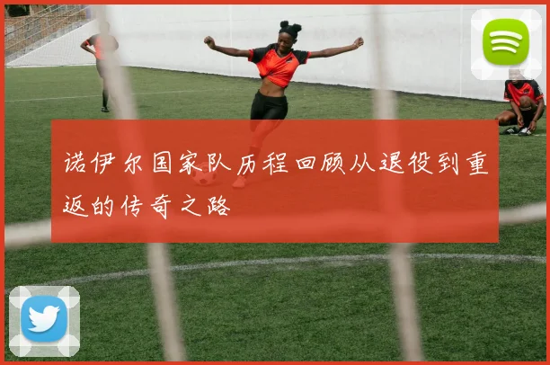 诺伊尔国家队历程回顾从退役到重返的传奇之路