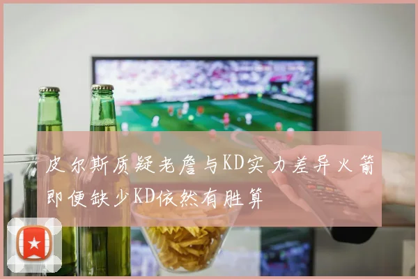 皮尔斯质疑老詹与KD实力差异火箭即便缺少KD依然有胜算