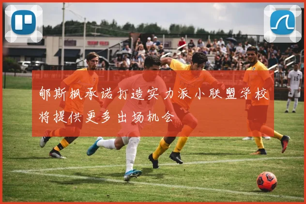 郇斯枫承诺打造实力派小联盟学校将提供更多出场机会
