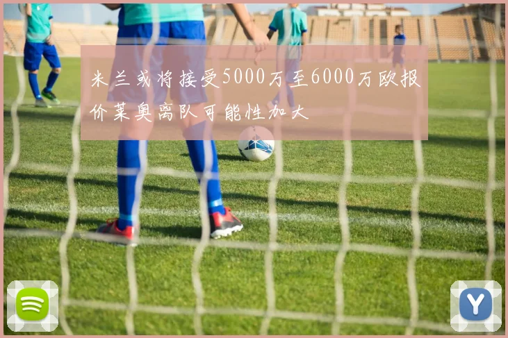 米兰或将接受5000万至6000万欧报价莱奥离队可能性加大