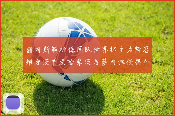 赫内斯解析德国队世界杯主力阵容维尔茨首发哈弗茨与萨内担任替补