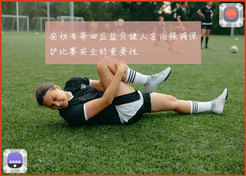 安切洛蒂回应盐贝健人言论强调保护比赛安全的重要性
