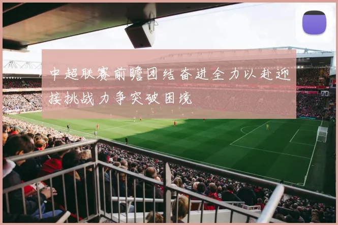 中超联赛前瞻团结奋进全力以赴迎接挑战力争突破困境