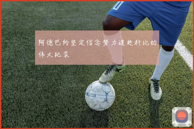阿德巴约坚定信念努力追赶科比的伟大纪录
