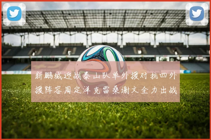 新鹏城迎战泰山队单外援对抗四外援阵容周定洋克雷桑谢文全力出战