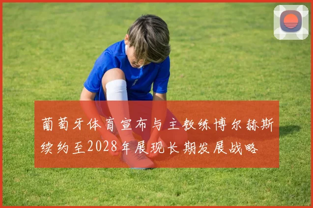 葡萄牙体育宣布与主教练博尔赫斯续约至2028年展现长期发展战略