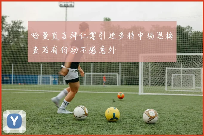 哈曼直言拜仁需引进多特中场恩梅查若有行动不感意外