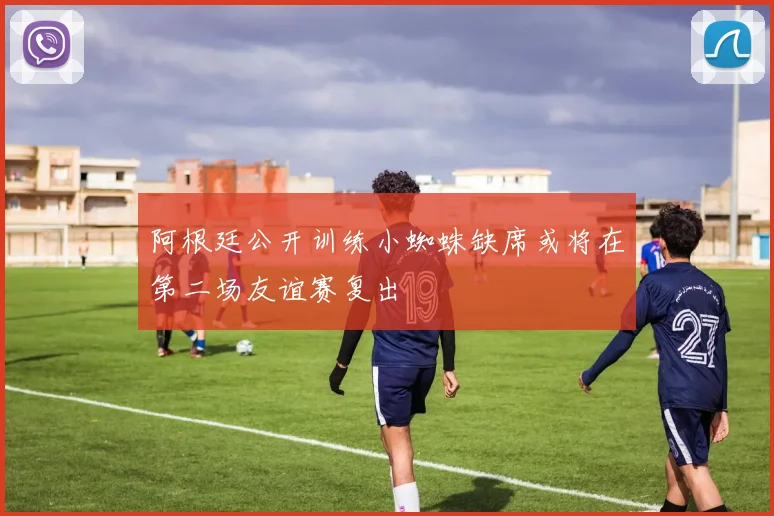 阿根廷公开训练小蜘蛛缺席或将在第二场友谊赛复出
