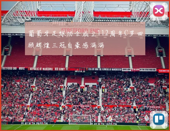 葡萄牙足球协会成立112周年C罗回顾辉煌三冠自豪感满满