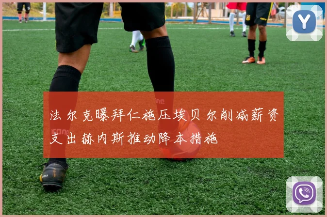 法尔克曝拜仁施压埃贝尔削减薪资支出赫内斯推动降本措施