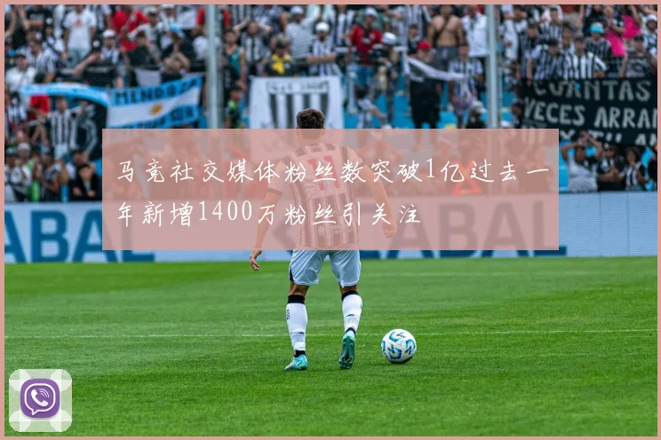 马竞社交媒体粉丝数突破1亿过去一年新增1400万粉丝引关注