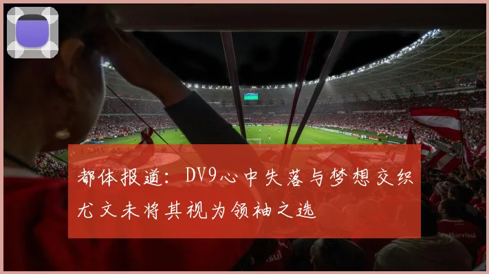 都体报道：DV9心中失落与梦想交织尤文未将其视为领袖之选