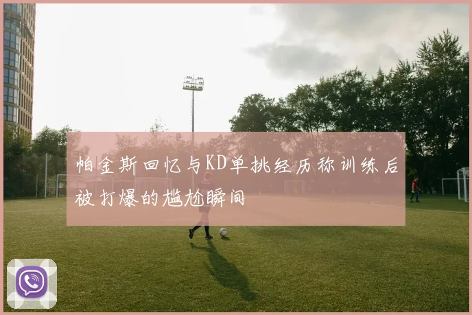 帕金斯回忆与KD单挑经历称训练后被打爆的尴尬瞬间