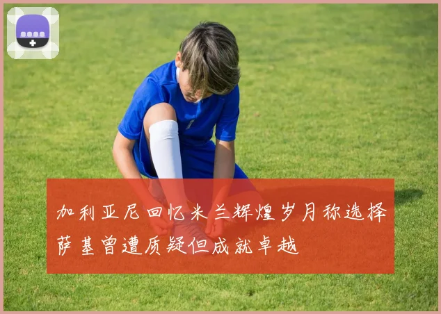 加利亚尼回忆米兰辉煌岁月称选择萨基曾遭质疑但成就卓越