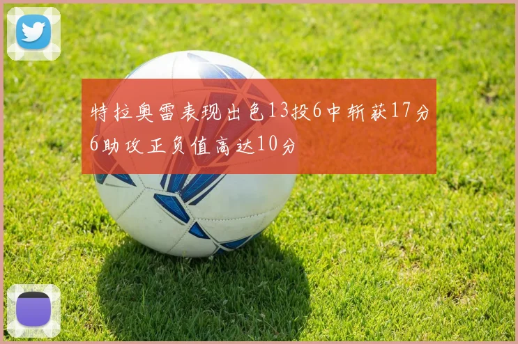 特拉奥雷表现出色13投6中斩获17分6助攻正负值高达10分