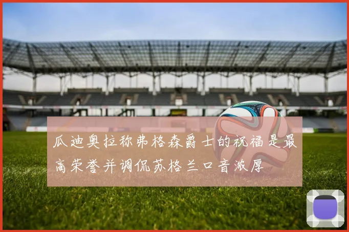 瓜迪奥拉称弗格森爵士的祝福是最高荣誉并调侃苏格兰口音浓厚